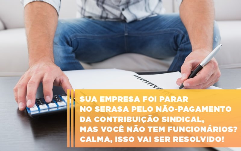 Sua Empresa Foi Parar No Serasa Pelo Nao Pagamento Da Contribuicao Sindical Mas Voce Nao Tem Funcionarios Calma Isso Vai Ser Resolvido - Escritorio de Contabilidade em Campinas | System Consultoria Contábil